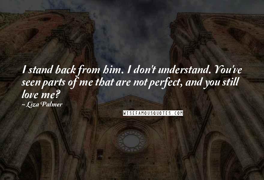 Liza Palmer Quotes: I stand back from him. I don't understand. You've seen parts of me that are not perfect, and you still love me?