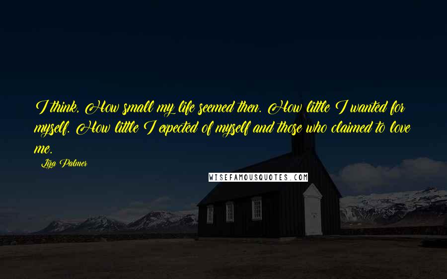 Liza Palmer Quotes: I think, How small my life seemed then. How little I wanted for myself. How little I expected of myself and those who claimed to love me.