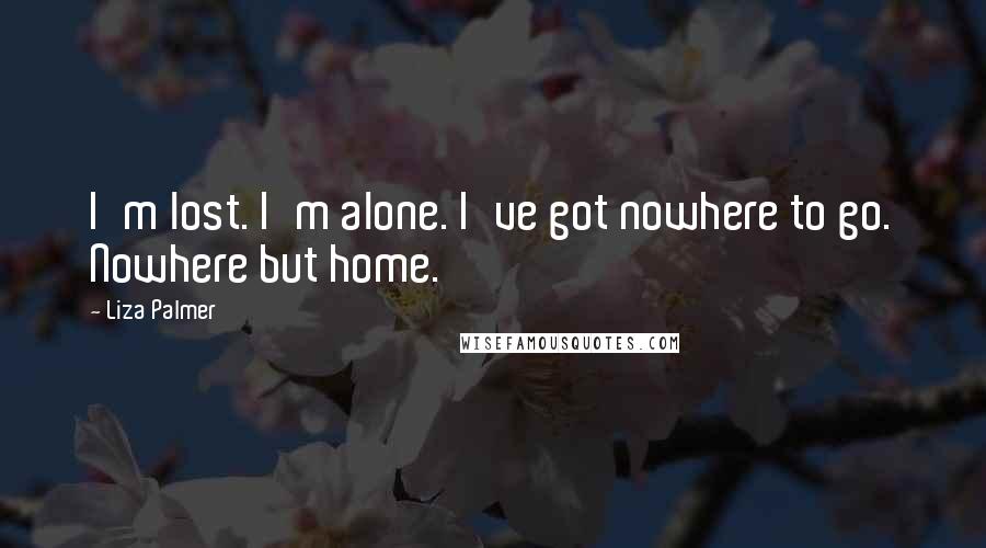 Liza Palmer Quotes: I'm lost. I'm alone. I've got nowhere to go. Nowhere but home.