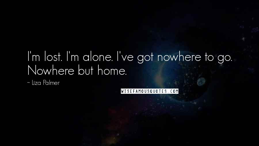 Liza Palmer Quotes: I'm lost. I'm alone. I've got nowhere to go. Nowhere but home.