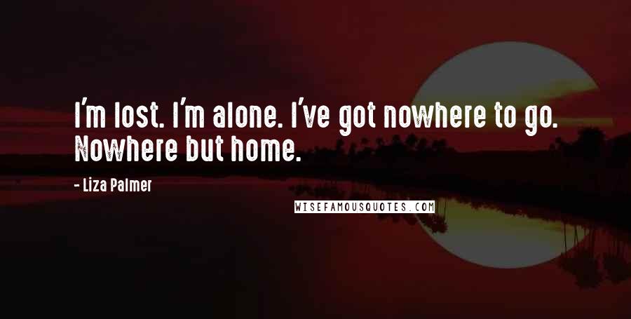 Liza Palmer Quotes: I'm lost. I'm alone. I've got nowhere to go. Nowhere but home.