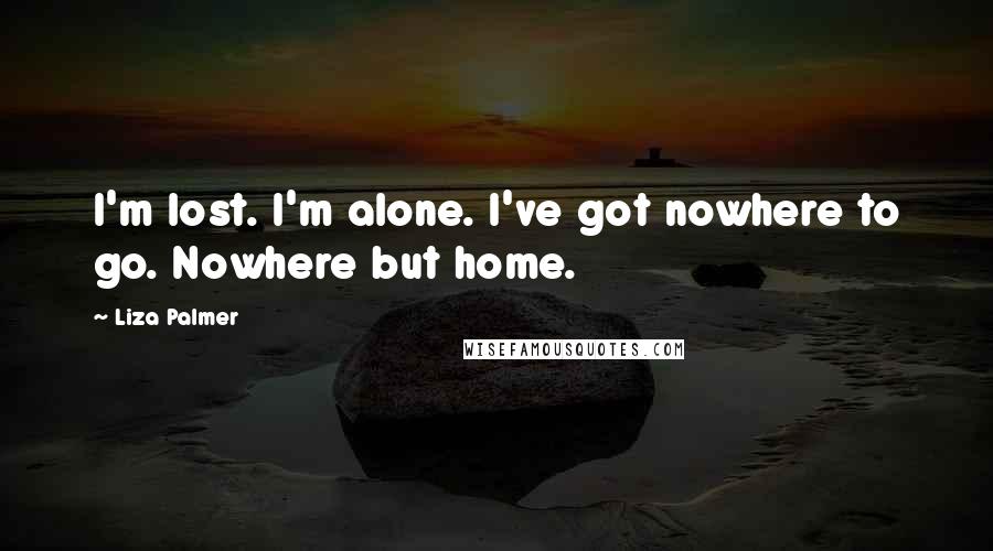 Liza Palmer Quotes: I'm lost. I'm alone. I've got nowhere to go. Nowhere but home.