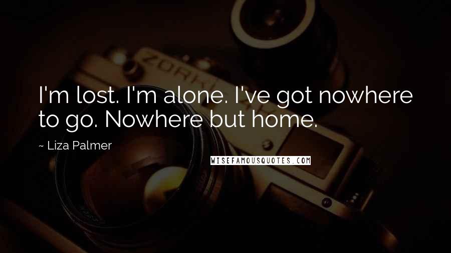 Liza Palmer Quotes: I'm lost. I'm alone. I've got nowhere to go. Nowhere but home.