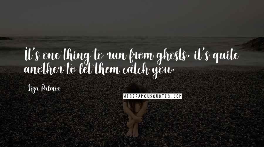 Liza Palmer Quotes: It's one thing to run from ghosts, it's quite another to let them catch you.