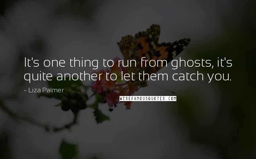 Liza Palmer Quotes: It's one thing to run from ghosts, it's quite another to let them catch you.
