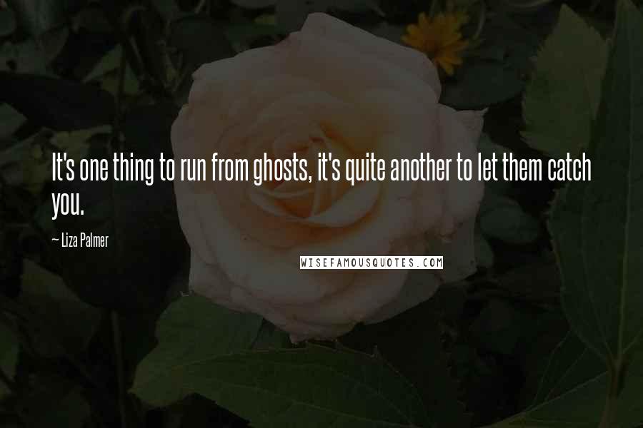 Liza Palmer Quotes: It's one thing to run from ghosts, it's quite another to let them catch you.