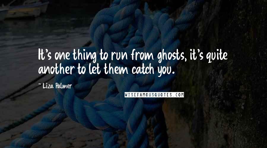 Liza Palmer Quotes: It's one thing to run from ghosts, it's quite another to let them catch you.