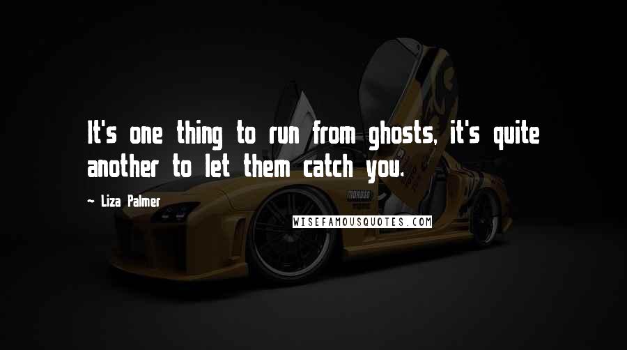 Liza Palmer Quotes: It's one thing to run from ghosts, it's quite another to let them catch you.