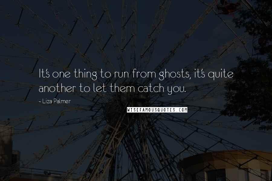 Liza Palmer Quotes: It's one thing to run from ghosts, it's quite another to let them catch you.