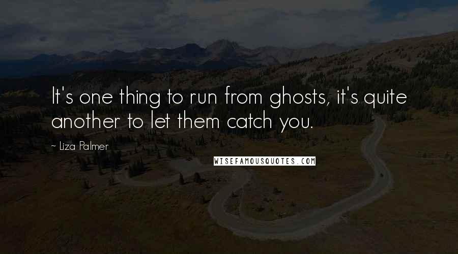 Liza Palmer Quotes: It's one thing to run from ghosts, it's quite another to let them catch you.