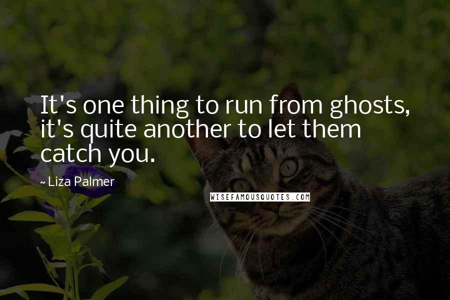 Liza Palmer Quotes: It's one thing to run from ghosts, it's quite another to let them catch you.