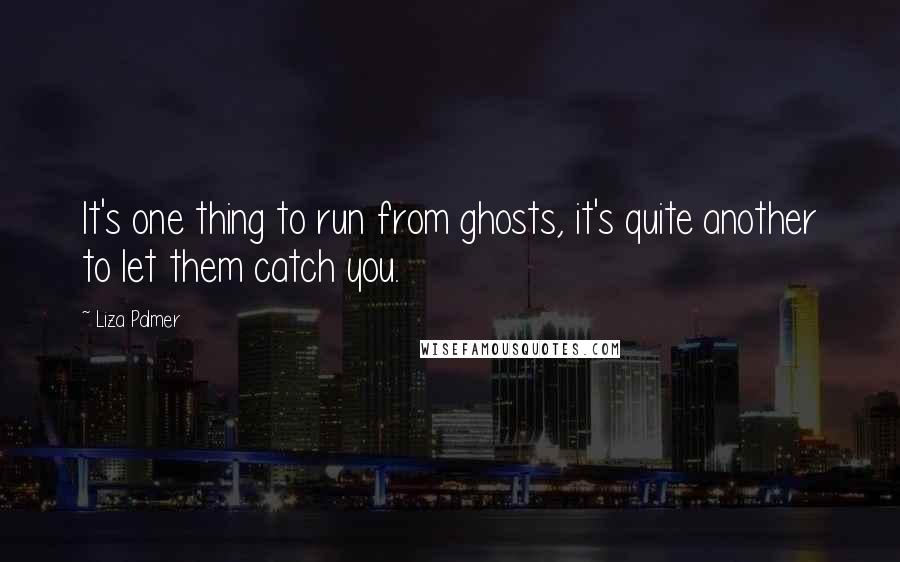 Liza Palmer Quotes: It's one thing to run from ghosts, it's quite another to let them catch you.