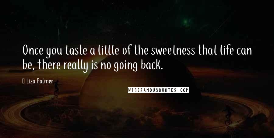 Liza Palmer Quotes: Once you taste a little of the sweetness that life can be, there really is no going back.