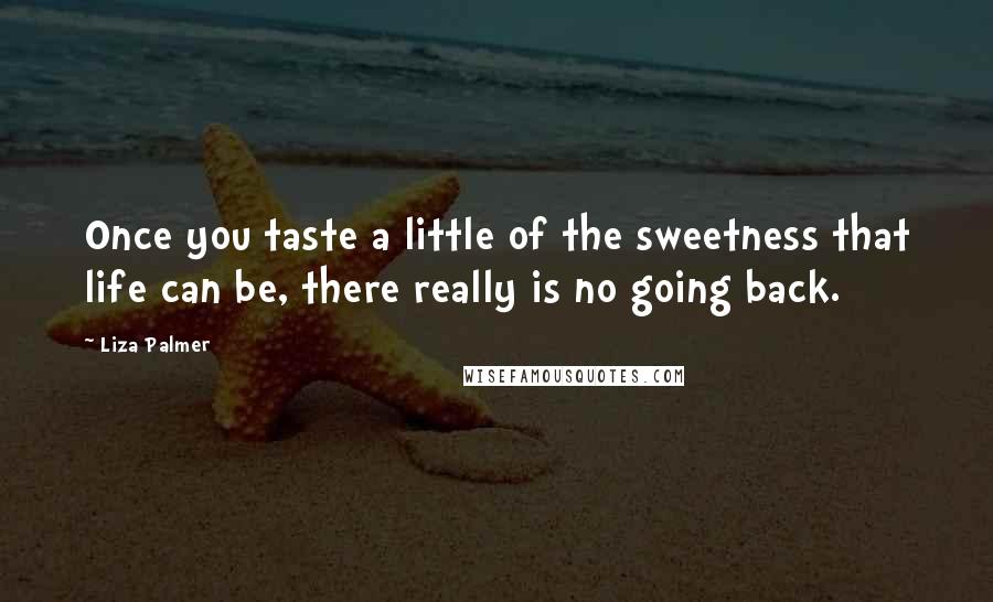 Liza Palmer Quotes: Once you taste a little of the sweetness that life can be, there really is no going back.