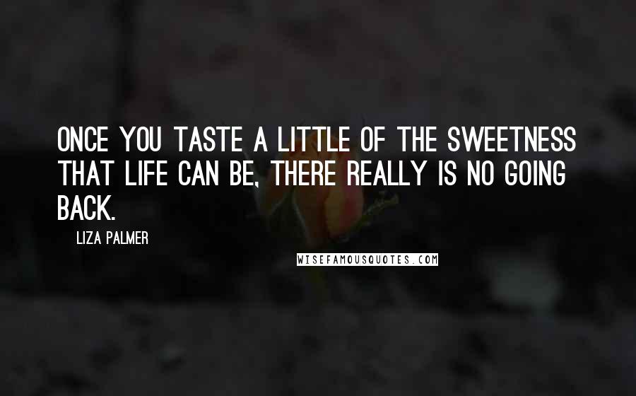 Liza Palmer Quotes: Once you taste a little of the sweetness that life can be, there really is no going back.