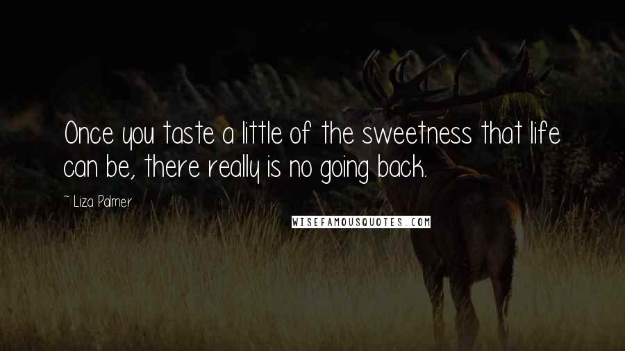 Liza Palmer Quotes: Once you taste a little of the sweetness that life can be, there really is no going back.