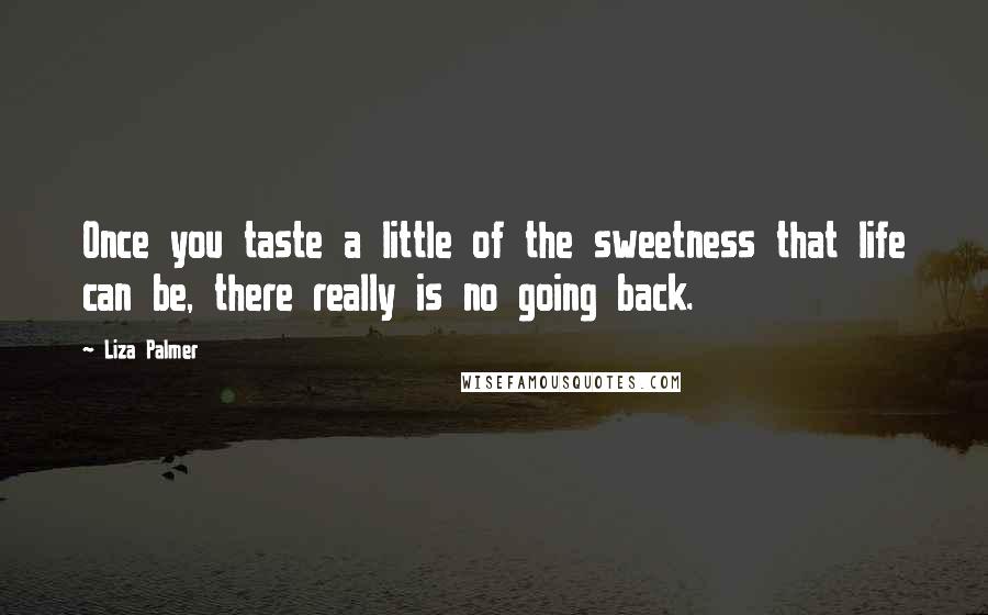 Liza Palmer Quotes: Once you taste a little of the sweetness that life can be, there really is no going back.