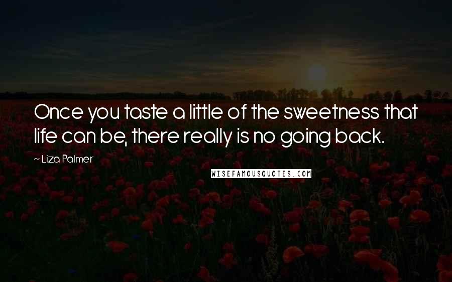 Liza Palmer Quotes: Once you taste a little of the sweetness that life can be, there really is no going back.