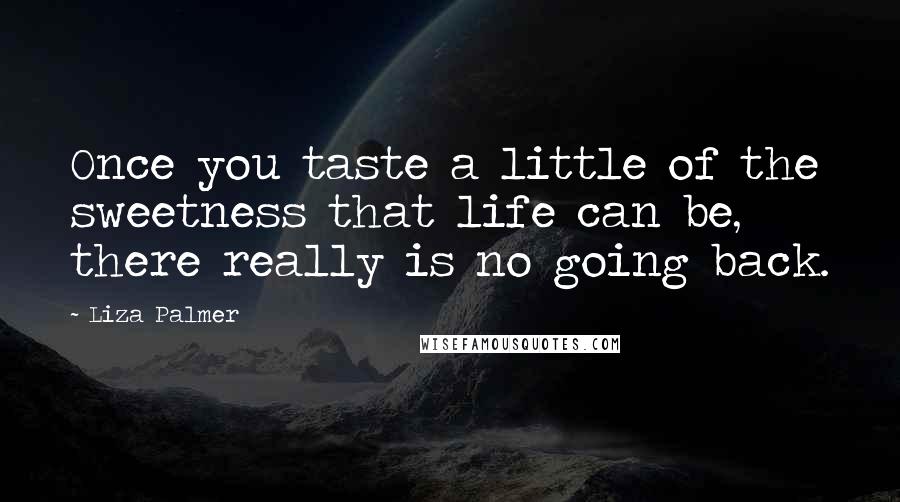 Liza Palmer Quotes: Once you taste a little of the sweetness that life can be, there really is no going back.