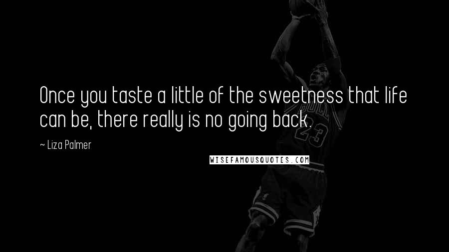 Liza Palmer Quotes: Once you taste a little of the sweetness that life can be, there really is no going back.