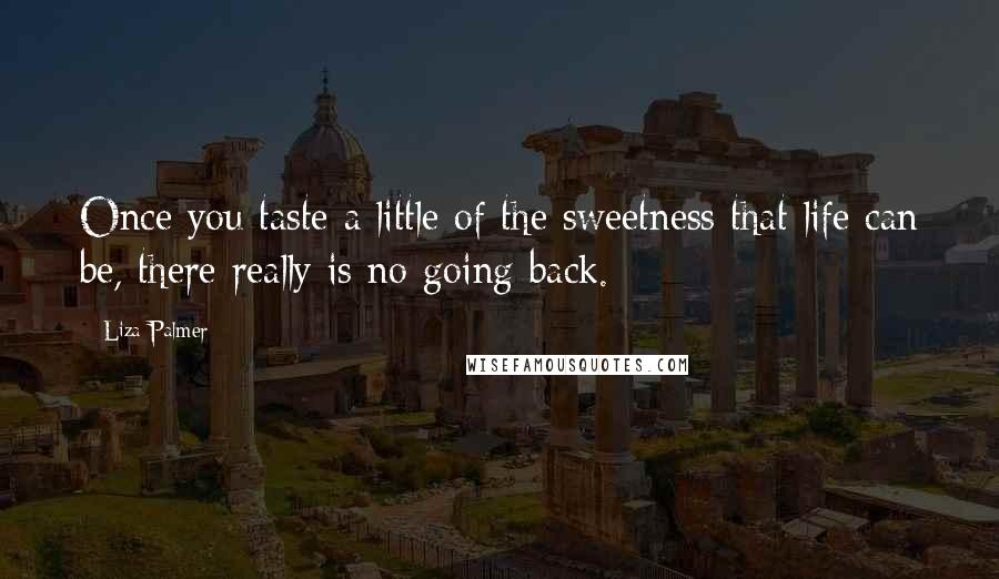 Liza Palmer Quotes: Once you taste a little of the sweetness that life can be, there really is no going back.