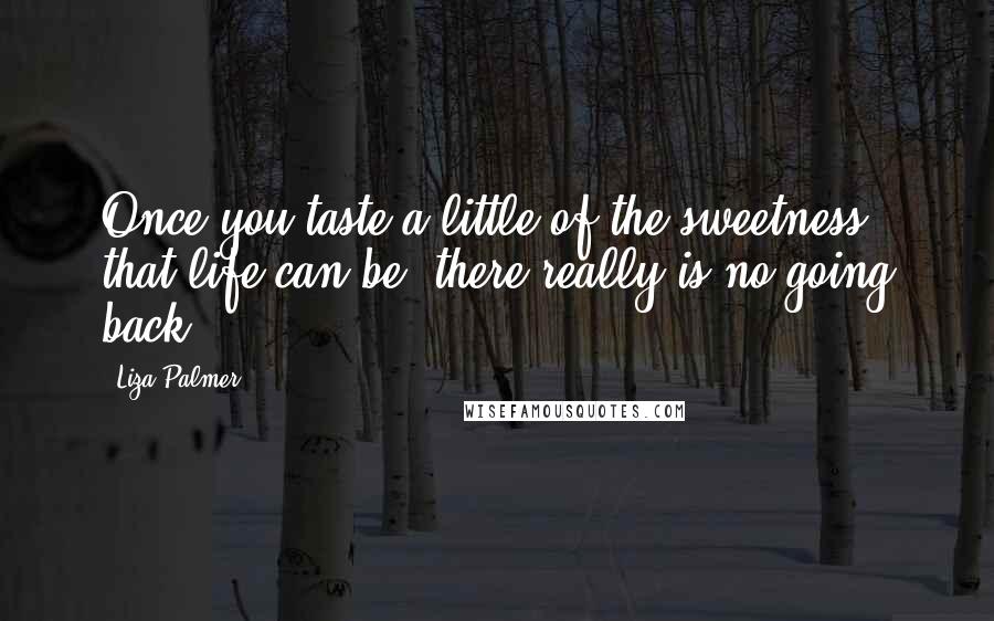 Liza Palmer Quotes: Once you taste a little of the sweetness that life can be, there really is no going back.