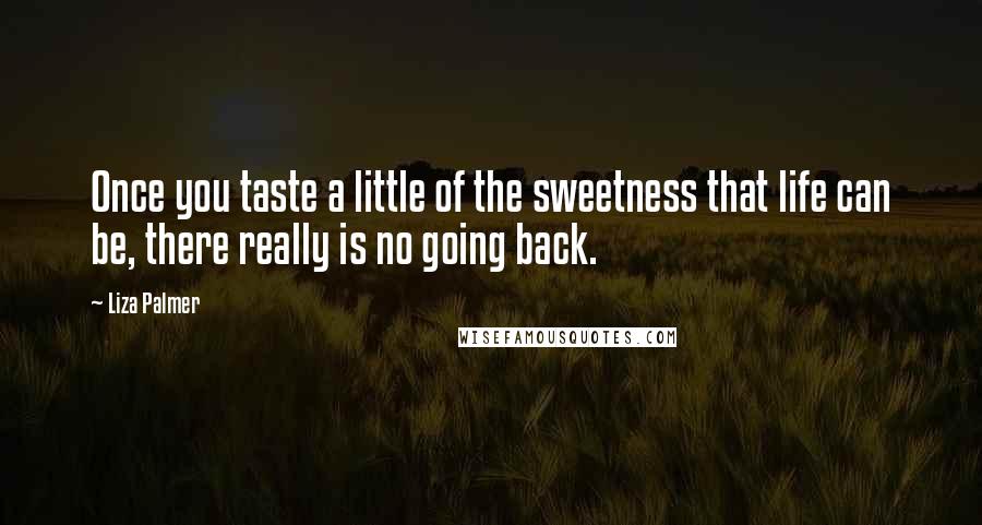 Liza Palmer Quotes: Once you taste a little of the sweetness that life can be, there really is no going back.