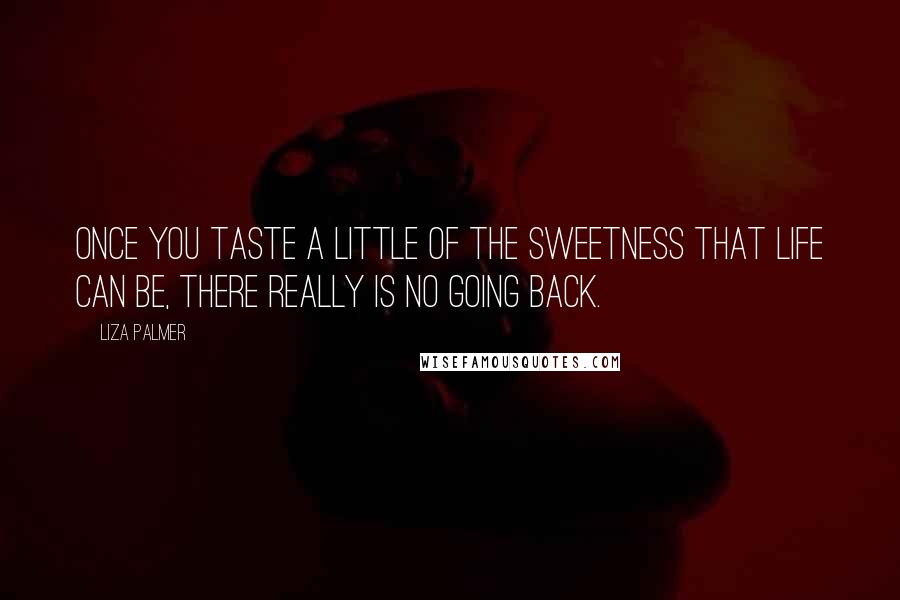 Liza Palmer Quotes: Once you taste a little of the sweetness that life can be, there really is no going back.