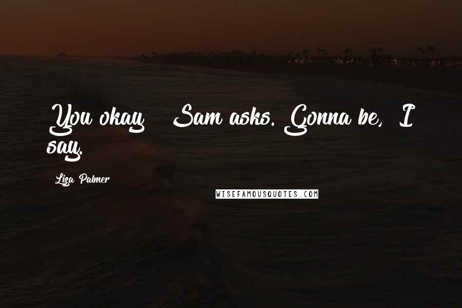 Liza Palmer Quotes: You okay?" Sam asks."Gonna be," I say.