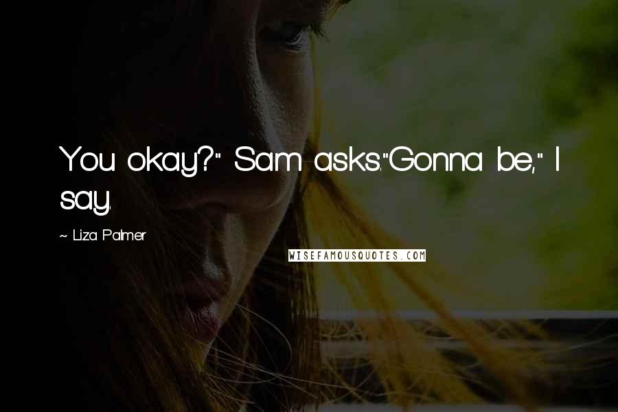 Liza Palmer Quotes: You okay?" Sam asks."Gonna be," I say.