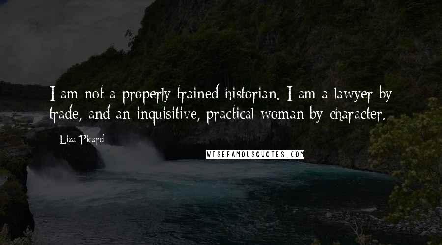 Liza Picard Quotes: I am not a properly trained historian. I am a lawyer by trade, and an inquisitive, practical woman by character.