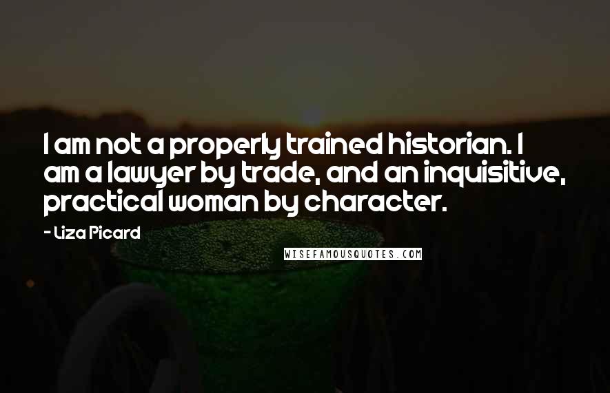 Liza Picard Quotes: I am not a properly trained historian. I am a lawyer by trade, and an inquisitive, practical woman by character.