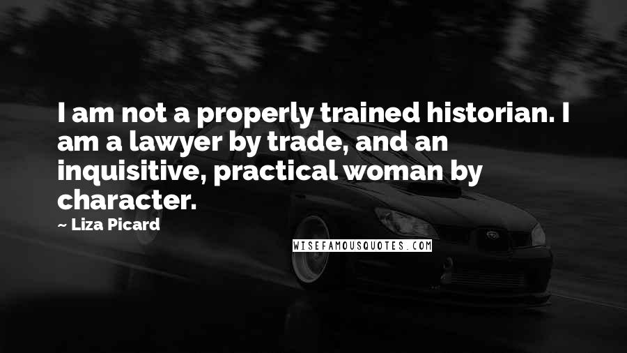 Liza Picard Quotes: I am not a properly trained historian. I am a lawyer by trade, and an inquisitive, practical woman by character.