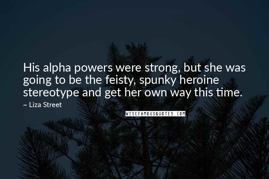 Liza Street Quotes: His alpha powers were strong, but she was going to be the feisty, spunky heroine stereotype and get her own way this time.