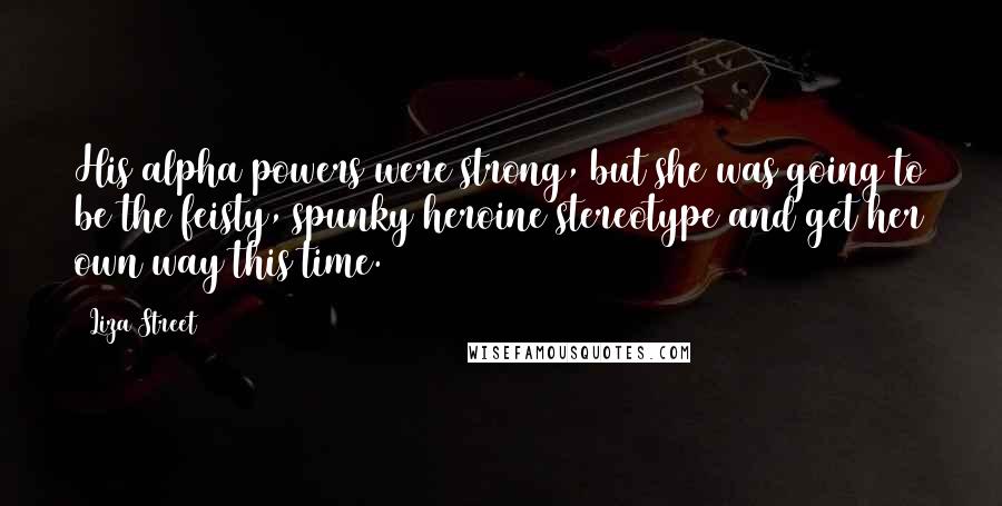 Liza Street Quotes: His alpha powers were strong, but she was going to be the feisty, spunky heroine stereotype and get her own way this time.