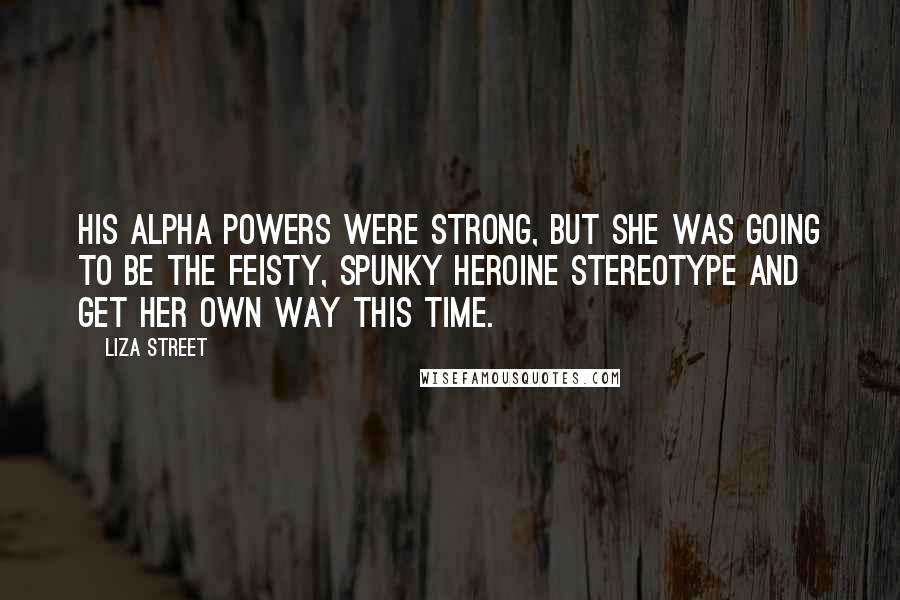 Liza Street Quotes: His alpha powers were strong, but she was going to be the feisty, spunky heroine stereotype and get her own way this time.