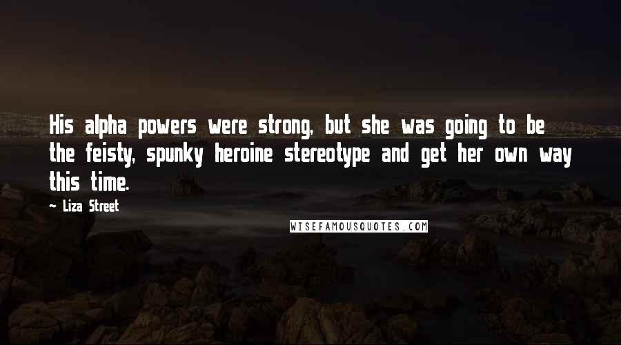 Liza Street Quotes: His alpha powers were strong, but she was going to be the feisty, spunky heroine stereotype and get her own way this time.
