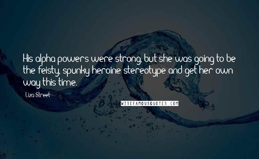 Liza Street Quotes: His alpha powers were strong, but she was going to be the feisty, spunky heroine stereotype and get her own way this time.
