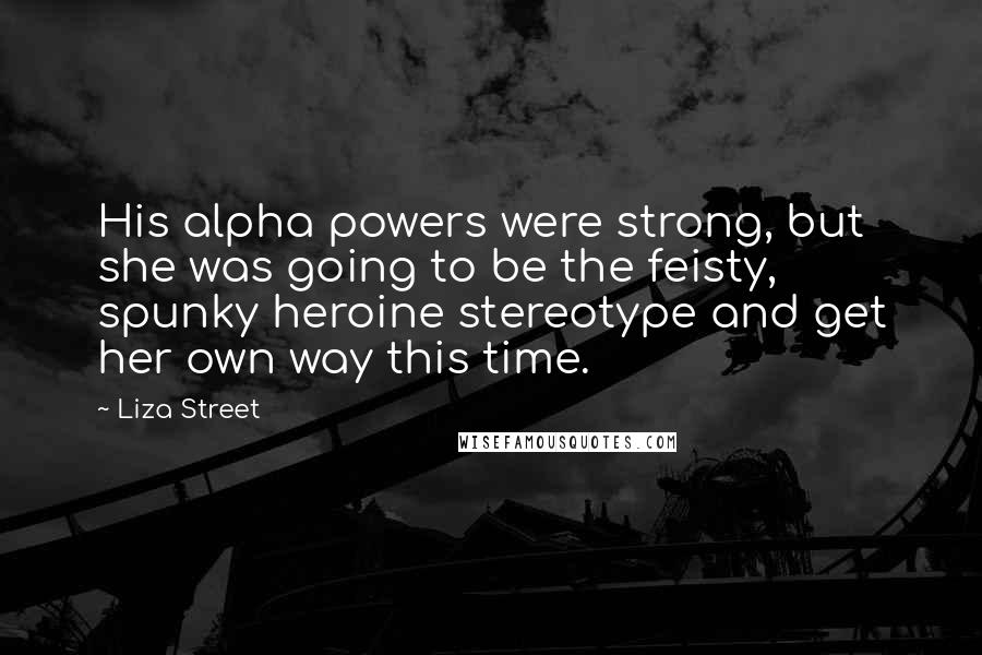 Liza Street Quotes: His alpha powers were strong, but she was going to be the feisty, spunky heroine stereotype and get her own way this time.