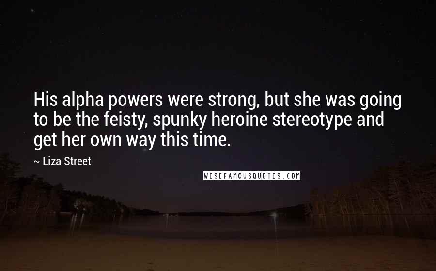 Liza Street Quotes: His alpha powers were strong, but she was going to be the feisty, spunky heroine stereotype and get her own way this time.