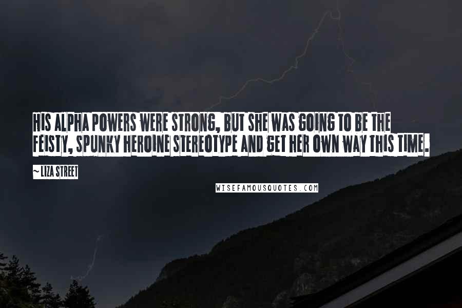 Liza Street Quotes: His alpha powers were strong, but she was going to be the feisty, spunky heroine stereotype and get her own way this time.