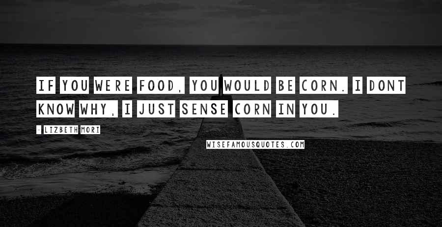 Lizbeth Mori Quotes: If you were food, you would be corn. I dont know why, i just sense corn in you.