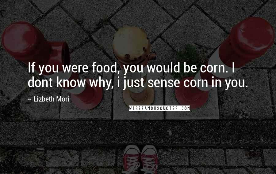 Lizbeth Mori Quotes: If you were food, you would be corn. I dont know why, i just sense corn in you.