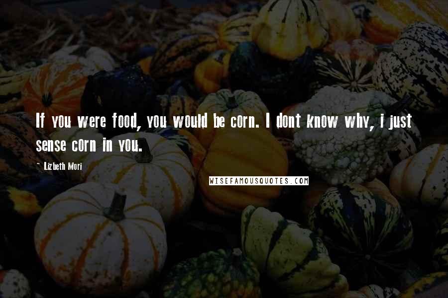 Lizbeth Mori Quotes: If you were food, you would be corn. I dont know why, i just sense corn in you.