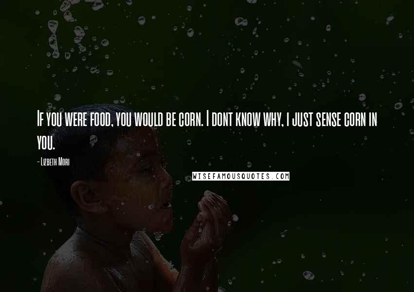 Lizbeth Mori Quotes: If you were food, you would be corn. I dont know why, i just sense corn in you.