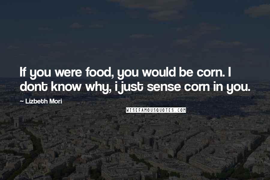 Lizbeth Mori Quotes: If you were food, you would be corn. I dont know why, i just sense corn in you.