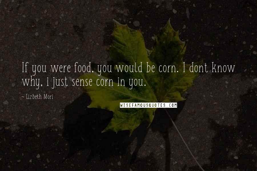 Lizbeth Mori Quotes: If you were food, you would be corn. I dont know why, i just sense corn in you.