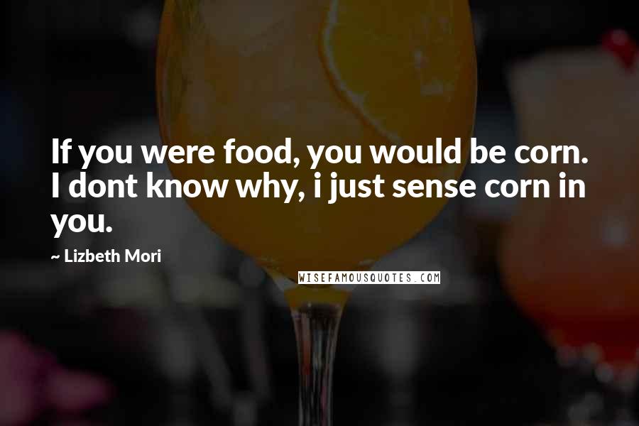 Lizbeth Mori Quotes: If you were food, you would be corn. I dont know why, i just sense corn in you.