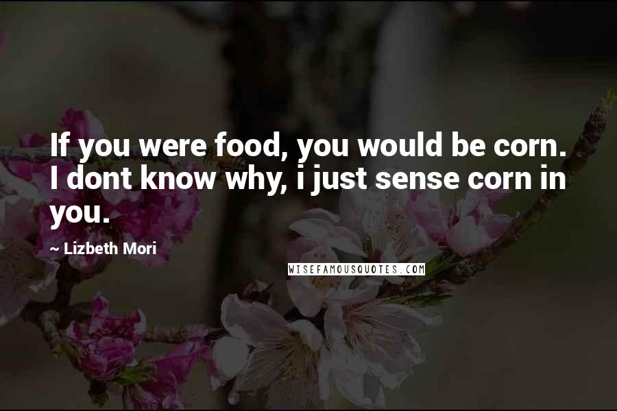 Lizbeth Mori Quotes: If you were food, you would be corn. I dont know why, i just sense corn in you.