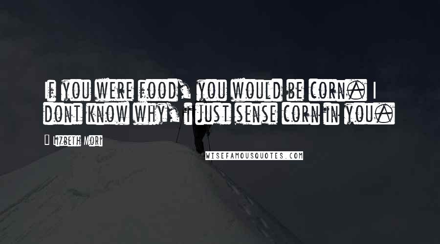Lizbeth Mori Quotes: If you were food, you would be corn. I dont know why, i just sense corn in you.
